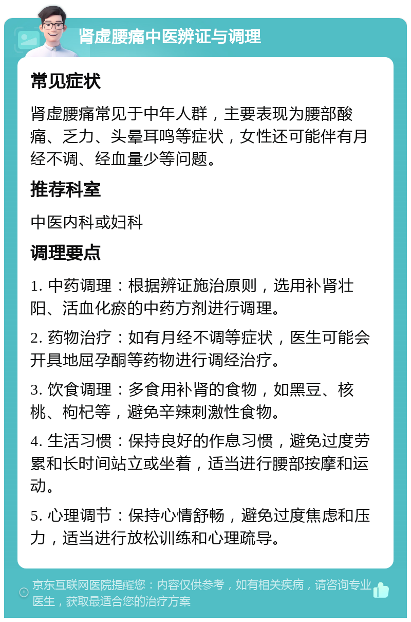 肾虚腰痛中医辨证与调理 常见症状 肾虚腰痛常见于中年人群，主要表现为腰部酸痛、乏力、头晕耳鸣等症状，女性还可能伴有月经不调、经血量少等问题。 推荐科室 中医内科或妇科 调理要点 1. 中药调理：根据辨证施治原则，选用补肾壮阳、活血化瘀的中药方剂进行调理。 2. 药物治疗：如有月经不调等症状，医生可能会开具地屈孕酮等药物进行调经治疗。 3. 饮食调理：多食用补肾的食物，如黑豆、核桃、枸杞等，避免辛辣刺激性食物。 4. 生活习惯：保持良好的作息习惯，避免过度劳累和长时间站立或坐着，适当进行腰部按摩和运动。 5. 心理调节：保持心情舒畅，避免过度焦虑和压力，适当进行放松训练和心理疏导。