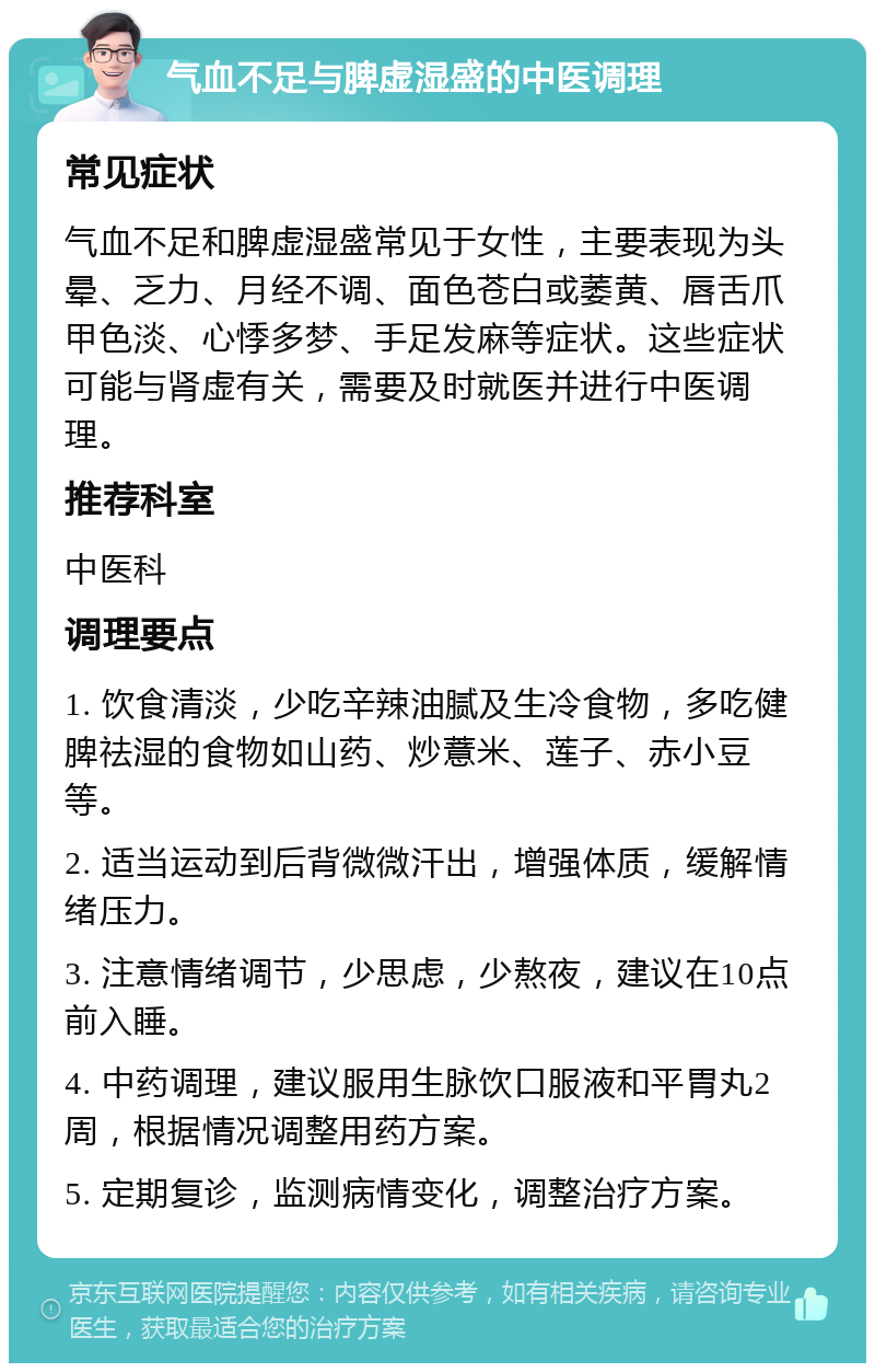 气血不足与脾虚湿盛的中医调理 常见症状 气血不足和脾虚湿盛常见于女性，主要表现为头晕、乏力、月经不调、面色苍白或萎黄、唇舌爪甲色淡、心悸多梦、手足发麻等症状。这些症状可能与肾虚有关，需要及时就医并进行中医调理。 推荐科室 中医科 调理要点 1. 饮食清淡，少吃辛辣油腻及生冷食物，多吃健脾祛湿的食物如山药、炒薏米、莲子、赤小豆等。 2. 适当运动到后背微微汗出，增强体质，缓解情绪压力。 3. 注意情绪调节，少思虑，少熬夜，建议在10点前入睡。 4. 中药调理，建议服用生脉饮口服液和平胃丸2周，根据情况调整用药方案。 5. 定期复诊，监测病情变化，调整治疗方案。