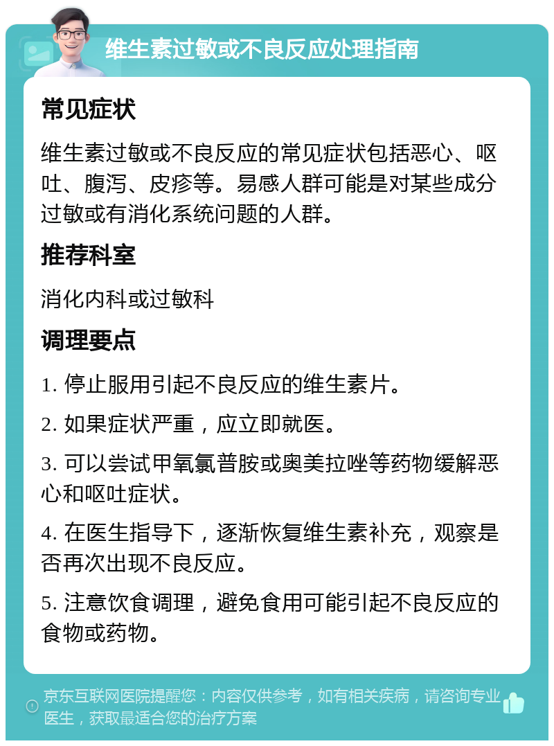 维生素过敏或不良反应处理指南 常见症状 维生素过敏或不良反应的常见症状包括恶心、呕吐、腹泻、皮疹等。易感人群可能是对某些成分过敏或有消化系统问题的人群。 推荐科室 消化内科或过敏科 调理要点 1. 停止服用引起不良反应的维生素片。 2. 如果症状严重，应立即就医。 3. 可以尝试甲氧氯普胺或奥美拉唑等药物缓解恶心和呕吐症状。 4. 在医生指导下，逐渐恢复维生素补充，观察是否再次出现不良反应。 5. 注意饮食调理，避免食用可能引起不良反应的食物或药物。