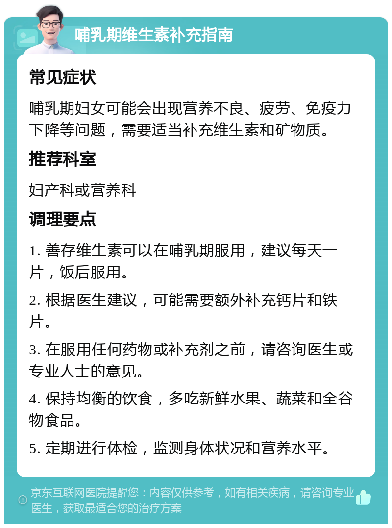 哺乳期维生素补充指南 常见症状 哺乳期妇女可能会出现营养不良、疲劳、免疫力下降等问题，需要适当补充维生素和矿物质。 推荐科室 妇产科或营养科 调理要点 1. 善存维生素可以在哺乳期服用，建议每天一片，饭后服用。 2. 根据医生建议，可能需要额外补充钙片和铁片。 3. 在服用任何药物或补充剂之前，请咨询医生或专业人士的意见。 4. 保持均衡的饮食，多吃新鲜水果、蔬菜和全谷物食品。 5. 定期进行体检，监测身体状况和营养水平。