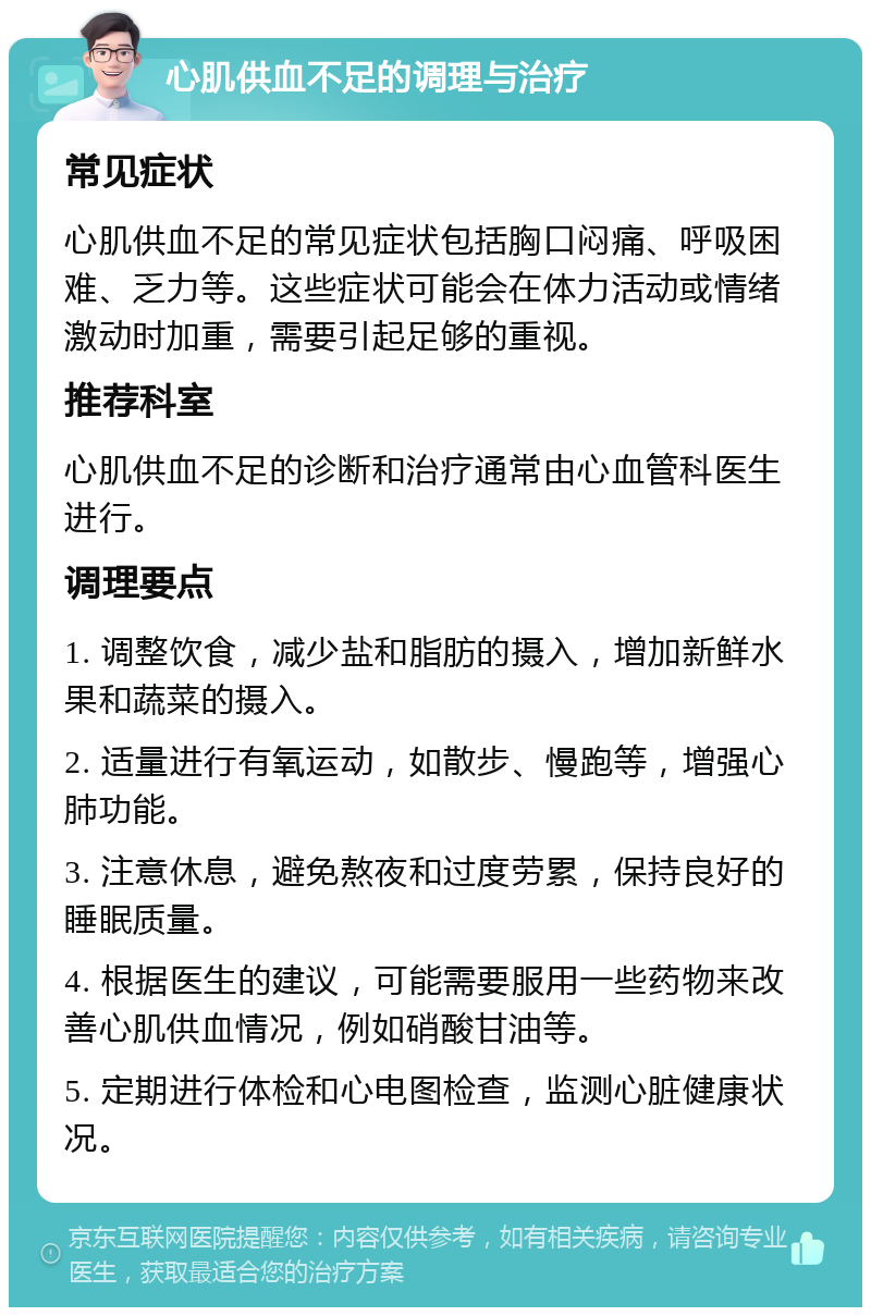 心肌供血不足的调理与治疗 常见症状 心肌供血不足的常见症状包括胸口闷痛、呼吸困难、乏力等。这些症状可能会在体力活动或情绪激动时加重，需要引起足够的重视。 推荐科室 心肌供血不足的诊断和治疗通常由心血管科医生进行。 调理要点 1. 调整饮食，减少盐和脂肪的摄入，增加新鲜水果和蔬菜的摄入。 2. 适量进行有氧运动，如散步、慢跑等，增强心肺功能。 3. 注意休息，避免熬夜和过度劳累，保持良好的睡眠质量。 4. 根据医生的建议，可能需要服用一些药物来改善心肌供血情况，例如硝酸甘油等。 5. 定期进行体检和心电图检查，监测心脏健康状况。