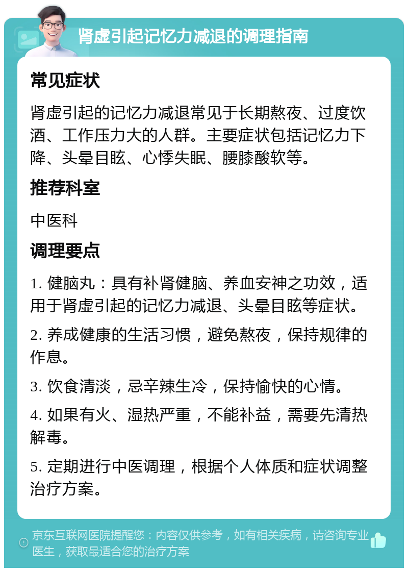 肾虚引起记忆力减退的调理指南 常见症状 肾虚引起的记忆力减退常见于长期熬夜、过度饮酒、工作压力大的人群。主要症状包括记忆力下降、头晕目眩、心悸失眠、腰膝酸软等。 推荐科室 中医科 调理要点 1. 健脑丸：具有补肾健脑、养血安神之功效，适用于肾虚引起的记忆力减退、头晕目眩等症状。 2. 养成健康的生活习惯，避免熬夜，保持规律的作息。 3. 饮食清淡，忌辛辣生冷，保持愉快的心情。 4. 如果有火、湿热严重，不能补益，需要先清热解毒。 5. 定期进行中医调理，根据个人体质和症状调整治疗方案。