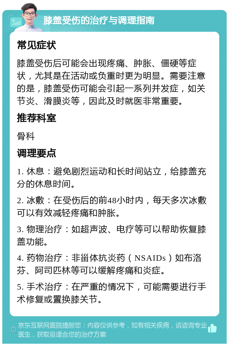 膝盖受伤的治疗与调理指南 常见症状 膝盖受伤后可能会出现疼痛、肿胀、僵硬等症状，尤其是在活动或负重时更为明显。需要注意的是，膝盖受伤可能会引起一系列并发症，如关节炎、滑膜炎等，因此及时就医非常重要。 推荐科室 骨科 调理要点 1. 休息：避免剧烈运动和长时间站立，给膝盖充分的休息时间。 2. 冰敷：在受伤后的前48小时内，每天多次冰敷可以有效减轻疼痛和肿胀。 3. 物理治疗：如超声波、电疗等可以帮助恢复膝盖功能。 4. 药物治疗：非甾体抗炎药（NSAIDs）如布洛芬、阿司匹林等可以缓解疼痛和炎症。 5. 手术治疗：在严重的情况下，可能需要进行手术修复或置换膝关节。