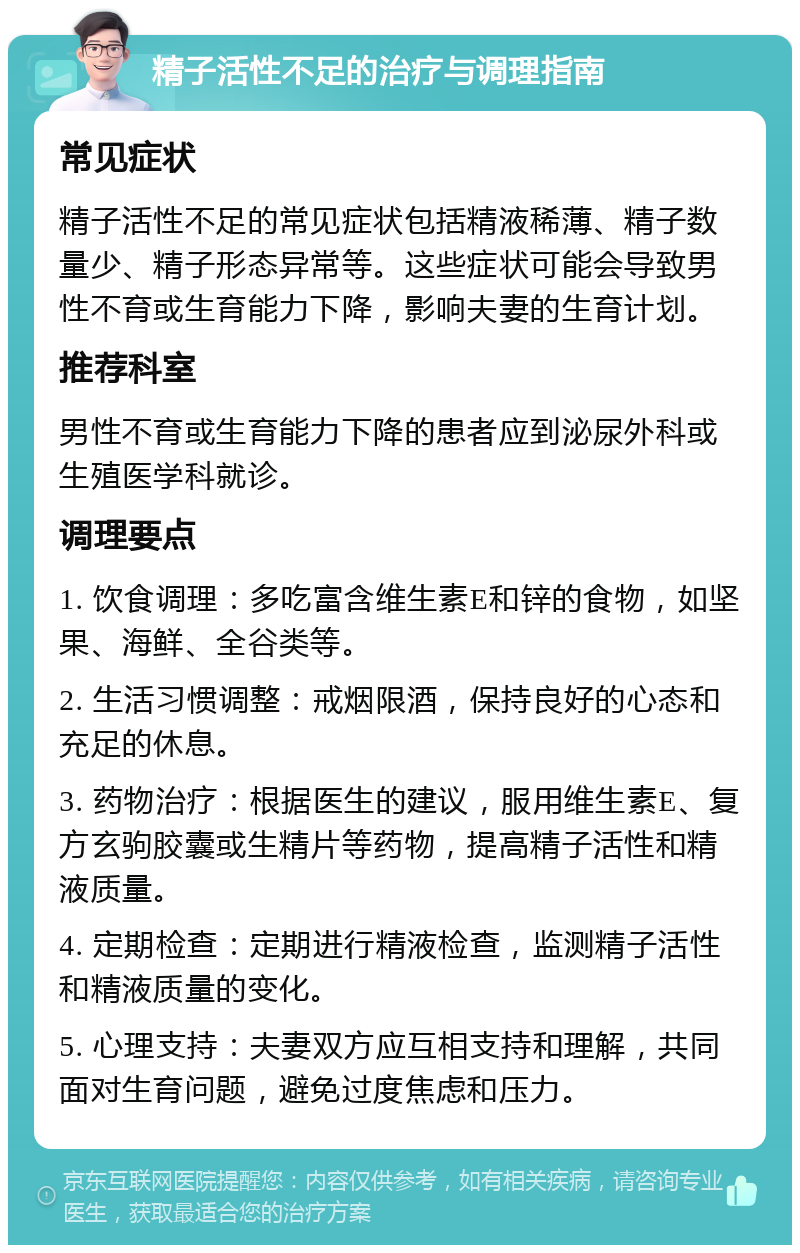 精子活性不足的治疗与调理指南 常见症状 精子活性不足的常见症状包括精液稀薄、精子数量少、精子形态异常等。这些症状可能会导致男性不育或生育能力下降，影响夫妻的生育计划。 推荐科室 男性不育或生育能力下降的患者应到泌尿外科或生殖医学科就诊。 调理要点 1. 饮食调理：多吃富含维生素E和锌的食物，如坚果、海鲜、全谷类等。 2. 生活习惯调整：戒烟限酒，保持良好的心态和充足的休息。 3. 药物治疗：根据医生的建议，服用维生素E、复方玄驹胶囊或生精片等药物，提高精子活性和精液质量。 4. 定期检查：定期进行精液检查，监测精子活性和精液质量的变化。 5. 心理支持：夫妻双方应互相支持和理解，共同面对生育问题，避免过度焦虑和压力。