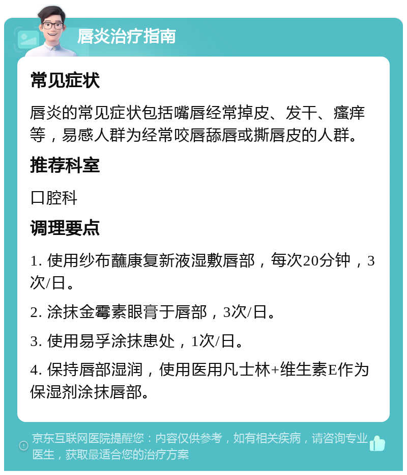 唇炎治疗指南 常见症状 唇炎的常见症状包括嘴唇经常掉皮、发干、瘙痒等，易感人群为经常咬唇舔唇或撕唇皮的人群。 推荐科室 口腔科 调理要点 1. 使用纱布蘸康复新液湿敷唇部，每次20分钟，3次/日。 2. 涂抹金霉素眼膏于唇部，3次/日。 3. 使用易孚涂抹患处，1次/日。 4. 保持唇部湿润，使用医用凡士林+维生素E作为保湿剂涂抹唇部。