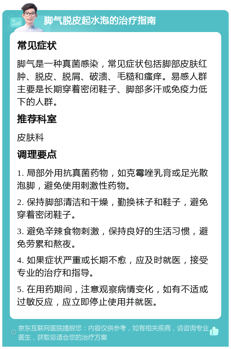 脚气脱皮起水泡的治疗指南 常见症状 脚气是一种真菌感染，常见症状包括脚部皮肤红肿、脱皮、脱屑、破溃、毛糙和瘙痒。易感人群主要是长期穿着密闭鞋子、脚部多汗或免疫力低下的人群。 推荐科室 皮肤科 调理要点 1. 局部外用抗真菌药物，如克霉唑乳膏或足光散泡脚，避免使用刺激性药物。 2. 保持脚部清洁和干燥，勤换袜子和鞋子，避免穿着密闭鞋子。 3. 避免辛辣食物刺激，保持良好的生活习惯，避免劳累和熬夜。 4. 如果症状严重或长期不愈，应及时就医，接受专业的治疗和指导。 5. 在用药期间，注意观察病情变化，如有不适或过敏反应，应立即停止使用并就医。