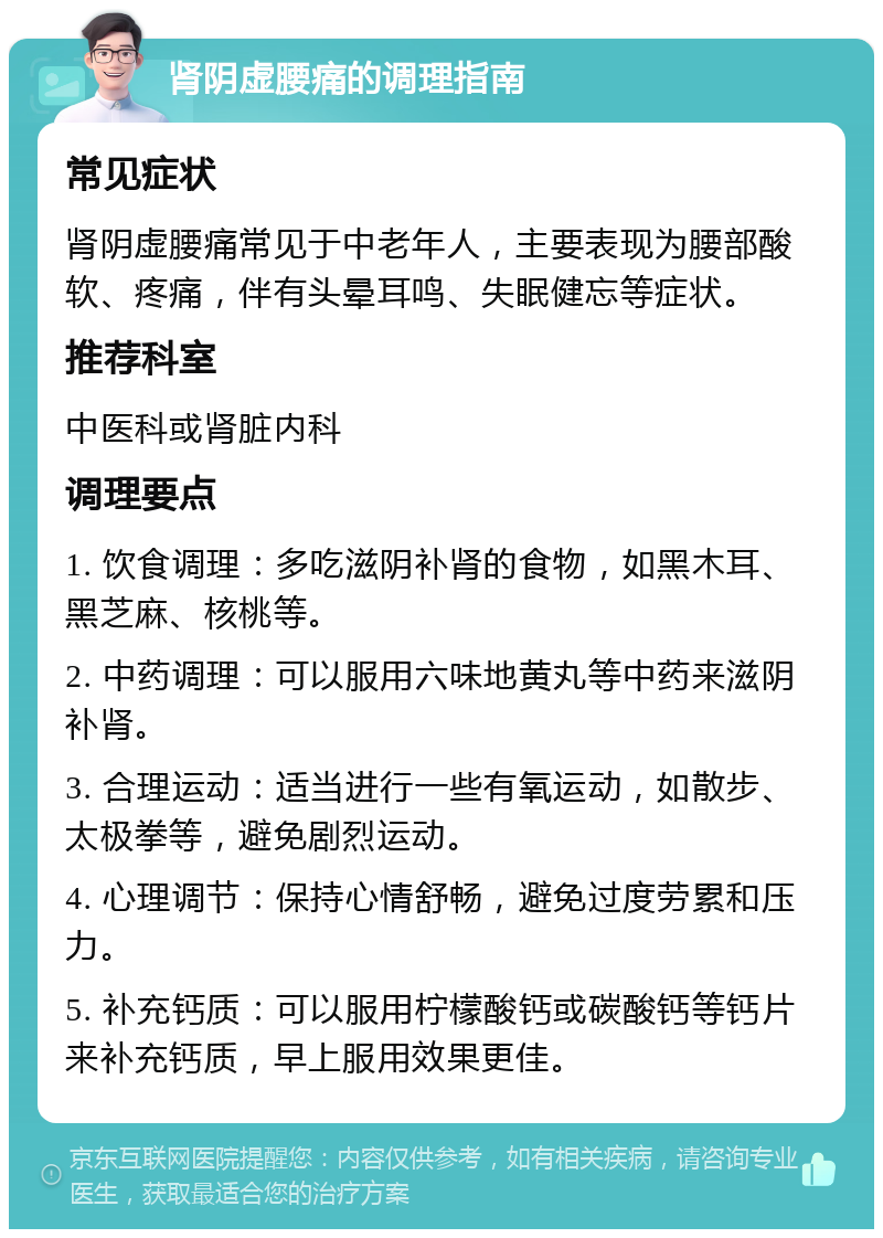 肾阴虚腰痛的调理指南 常见症状 肾阴虚腰痛常见于中老年人，主要表现为腰部酸软、疼痛，伴有头晕耳鸣、失眠健忘等症状。 推荐科室 中医科或肾脏内科 调理要点 1. 饮食调理：多吃滋阴补肾的食物，如黑木耳、黑芝麻、核桃等。 2. 中药调理：可以服用六味地黄丸等中药来滋阴补肾。 3. 合理运动：适当进行一些有氧运动，如散步、太极拳等，避免剧烈运动。 4. 心理调节：保持心情舒畅，避免过度劳累和压力。 5. 补充钙质：可以服用柠檬酸钙或碳酸钙等钙片来补充钙质，早上服用效果更佳。