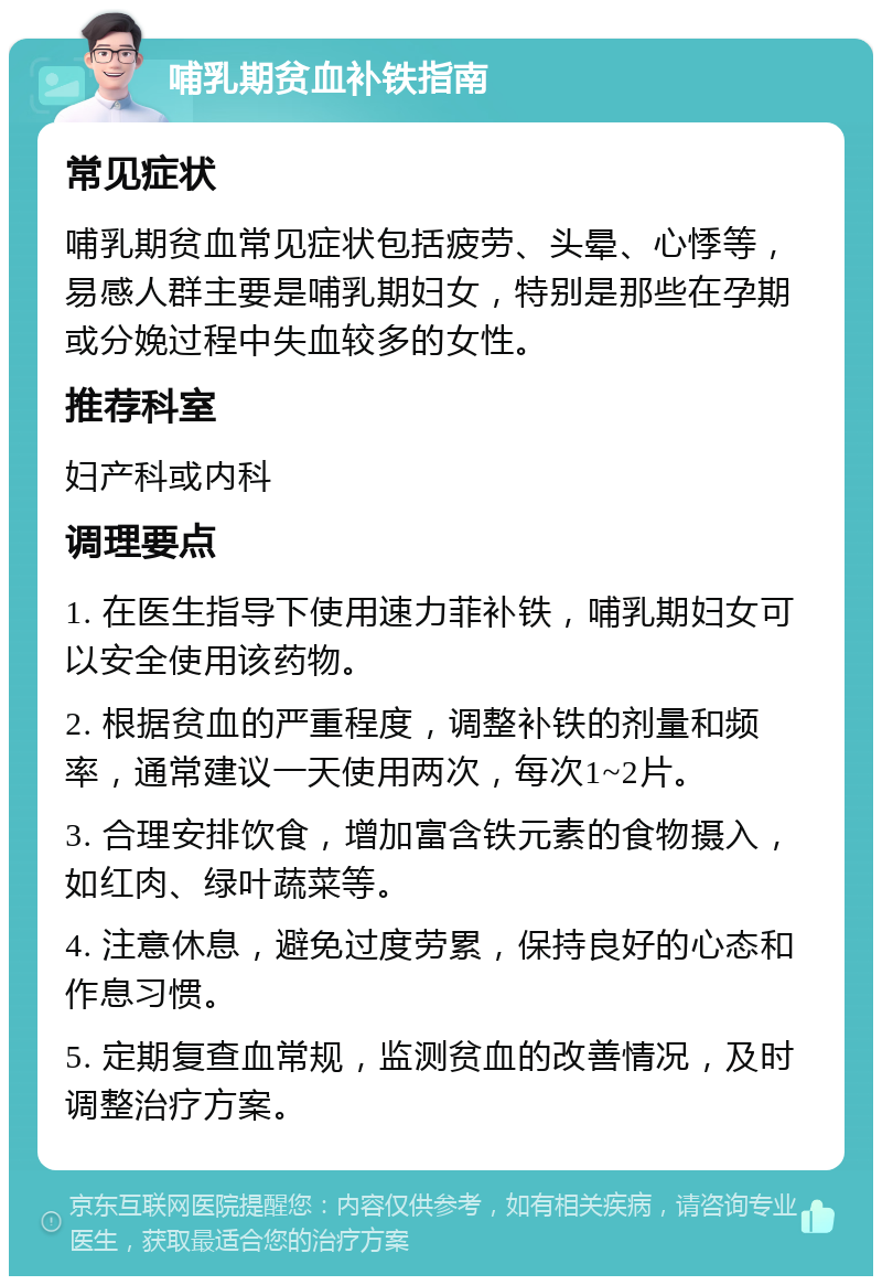 哺乳期贫血补铁指南 常见症状 哺乳期贫血常见症状包括疲劳、头晕、心悸等，易感人群主要是哺乳期妇女，特别是那些在孕期或分娩过程中失血较多的女性。 推荐科室 妇产科或内科 调理要点 1. 在医生指导下使用速力菲补铁，哺乳期妇女可以安全使用该药物。 2. 根据贫血的严重程度，调整补铁的剂量和频率，通常建议一天使用两次，每次1~2片。 3. 合理安排饮食，增加富含铁元素的食物摄入，如红肉、绿叶蔬菜等。 4. 注意休息，避免过度劳累，保持良好的心态和作息习惯。 5. 定期复查血常规，监测贫血的改善情况，及时调整治疗方案。