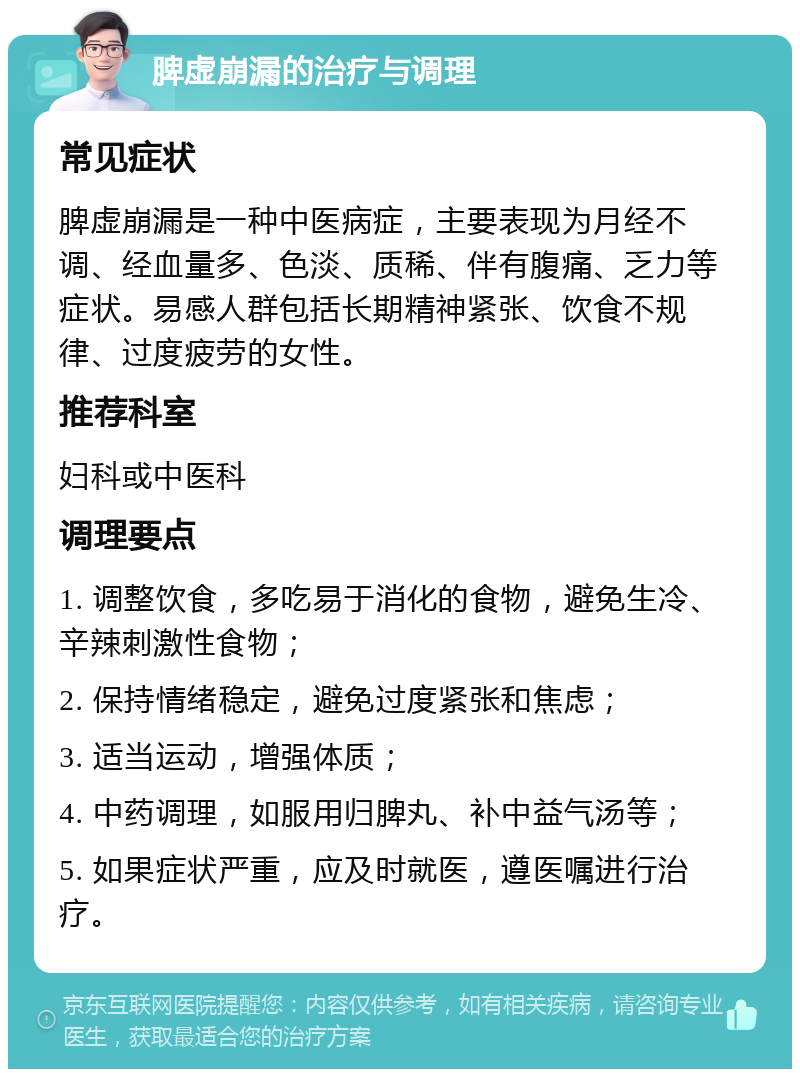 脾虚崩漏的治疗与调理 常见症状 脾虚崩漏是一种中医病症，主要表现为月经不调、经血量多、色淡、质稀、伴有腹痛、乏力等症状。易感人群包括长期精神紧张、饮食不规律、过度疲劳的女性。 推荐科室 妇科或中医科 调理要点 1. 调整饮食，多吃易于消化的食物，避免生冷、辛辣刺激性食物； 2. 保持情绪稳定，避免过度紧张和焦虑； 3. 适当运动，增强体质； 4. 中药调理，如服用归脾丸、补中益气汤等； 5. 如果症状严重，应及时就医，遵医嘱进行治疗。