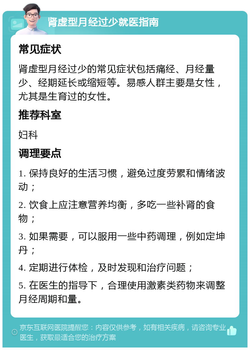 肾虚型月经过少就医指南 常见症状 肾虚型月经过少的常见症状包括痛经、月经量少、经期延长或缩短等。易感人群主要是女性，尤其是生育过的女性。 推荐科室 妇科 调理要点 1. 保持良好的生活习惯，避免过度劳累和情绪波动； 2. 饮食上应注意营养均衡，多吃一些补肾的食物； 3. 如果需要，可以服用一些中药调理，例如定坤丹； 4. 定期进行体检，及时发现和治疗问题； 5. 在医生的指导下，合理使用激素类药物来调整月经周期和量。