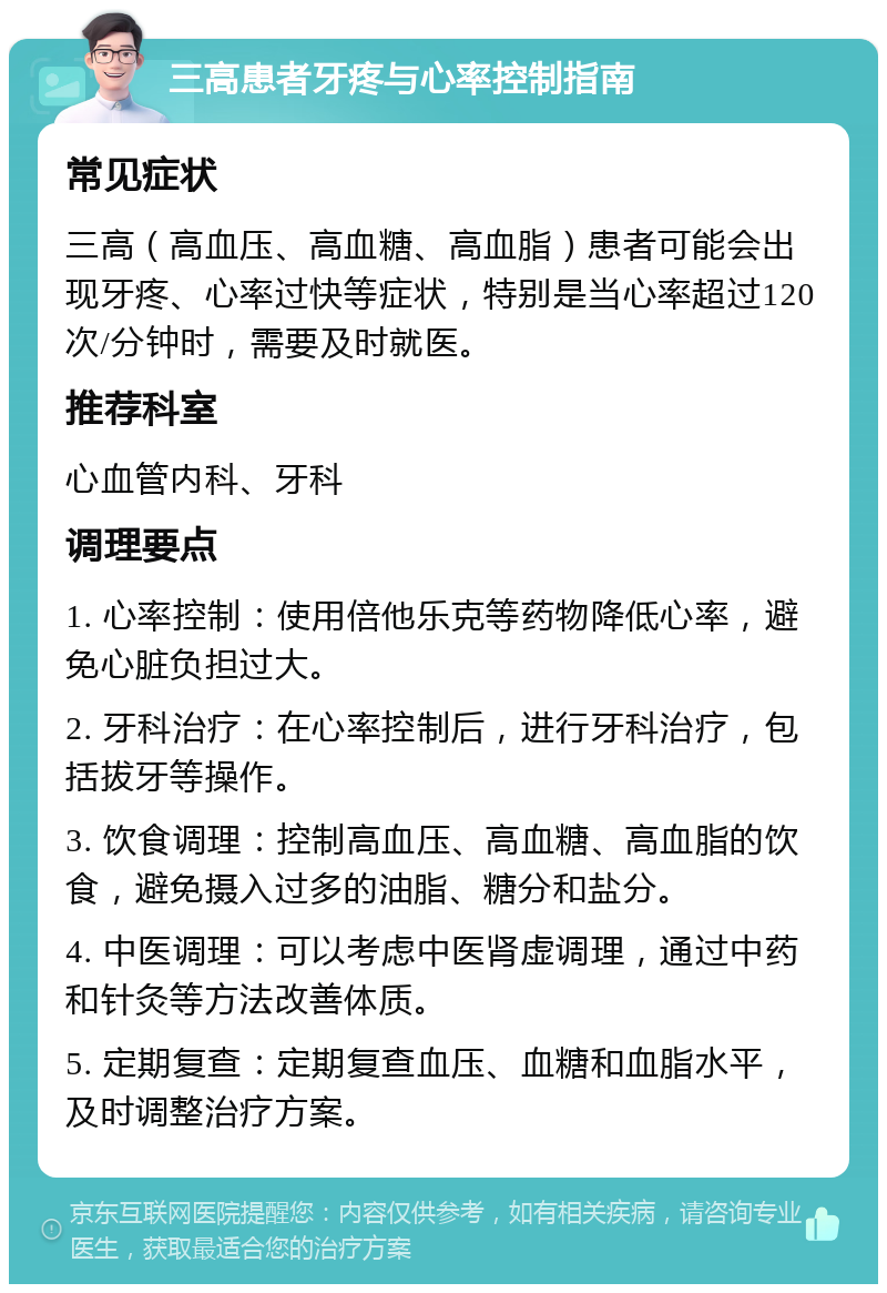 三高患者牙疼与心率控制指南 常见症状 三高（高血压、高血糖、高血脂）患者可能会出现牙疼、心率过快等症状，特别是当心率超过120次/分钟时，需要及时就医。 推荐科室 心血管内科、牙科 调理要点 1. 心率控制：使用倍他乐克等药物降低心率，避免心脏负担过大。 2. 牙科治疗：在心率控制后，进行牙科治疗，包括拔牙等操作。 3. 饮食调理：控制高血压、高血糖、高血脂的饮食，避免摄入过多的油脂、糖分和盐分。 4. 中医调理：可以考虑中医肾虚调理，通过中药和针灸等方法改善体质。 5. 定期复查：定期复查血压、血糖和血脂水平，及时调整治疗方案。