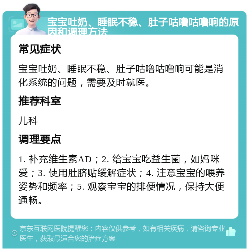 宝宝吐奶、睡眠不稳、肚子咕噜咕噜响的原因和调理方法 常见症状 宝宝吐奶、睡眠不稳、肚子咕噜咕噜响可能是消化系统的问题，需要及时就医。 推荐科室 儿科 调理要点 1. 补充维生素AD；2. 给宝宝吃益生菌，如妈咪爱；3. 使用肚脐贴缓解症状；4. 注意宝宝的喂养姿势和频率；5. 观察宝宝的排便情况，保持大便通畅。