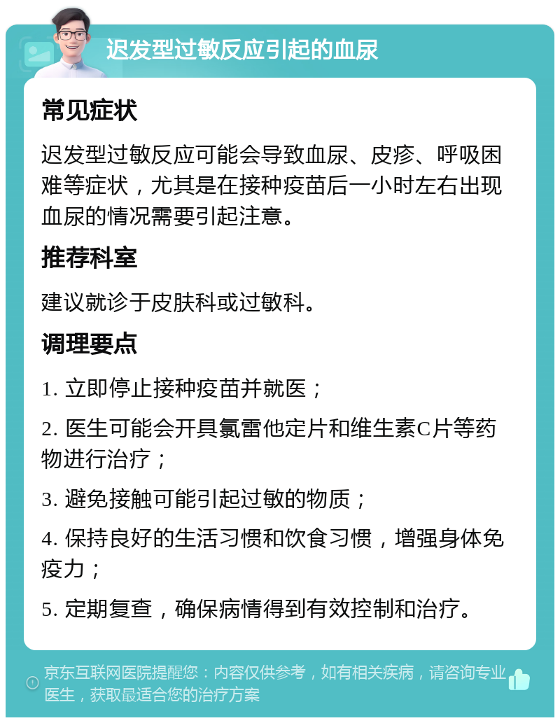 迟发型过敏反应引起的血尿 常见症状 迟发型过敏反应可能会导致血尿、皮疹、呼吸困难等症状，尤其是在接种疫苗后一小时左右出现血尿的情况需要引起注意。 推荐科室 建议就诊于皮肤科或过敏科。 调理要点 1. 立即停止接种疫苗并就医； 2. 医生可能会开具氯雷他定片和维生素C片等药物进行治疗； 3. 避免接触可能引起过敏的物质； 4. 保持良好的生活习惯和饮食习惯，增强身体免疫力； 5. 定期复查，确保病情得到有效控制和治疗。