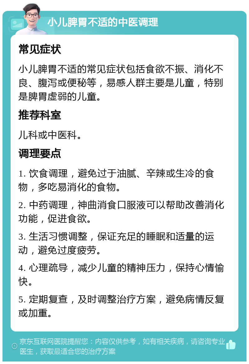 小儿脾胃不适的中医调理 常见症状 小儿脾胃不适的常见症状包括食欲不振、消化不良、腹泻或便秘等，易感人群主要是儿童，特别是脾胃虚弱的儿童。 推荐科室 儿科或中医科。 调理要点 1. 饮食调理，避免过于油腻、辛辣或生冷的食物，多吃易消化的食物。 2. 中药调理，神曲消食口服液可以帮助改善消化功能，促进食欲。 3. 生活习惯调整，保证充足的睡眠和适量的运动，避免过度疲劳。 4. 心理疏导，减少儿童的精神压力，保持心情愉快。 5. 定期复查，及时调整治疗方案，避免病情反复或加重。