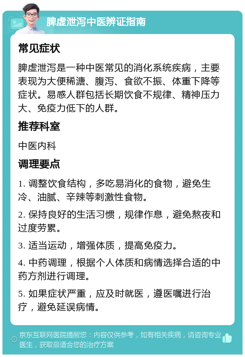 脾虚泄泻中医辨证指南 常见症状 脾虚泄泻是一种中医常见的消化系统疾病，主要表现为大便稀溏、腹泻、食欲不振、体重下降等症状。易感人群包括长期饮食不规律、精神压力大、免疫力低下的人群。 推荐科室 中医内科 调理要点 1. 调整饮食结构，多吃易消化的食物，避免生冷、油腻、辛辣等刺激性食物。 2. 保持良好的生活习惯，规律作息，避免熬夜和过度劳累。 3. 适当运动，增强体质，提高免疫力。 4. 中药调理，根据个人体质和病情选择合适的中药方剂进行调理。 5. 如果症状严重，应及时就医，遵医嘱进行治疗，避免延误病情。