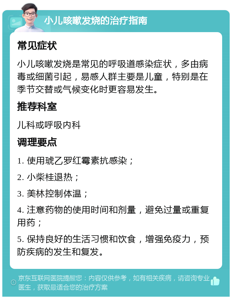 小儿咳嗽发烧的治疗指南 常见症状 小儿咳嗽发烧是常见的呼吸道感染症状，多由病毒或细菌引起，易感人群主要是儿童，特别是在季节交替或气候变化时更容易发生。 推荐科室 儿科或呼吸内科 调理要点 1. 使用琥乙罗红霉素抗感染； 2. 小柴桂退热； 3. 美林控制体温； 4. 注意药物的使用时间和剂量，避免过量或重复用药； 5. 保持良好的生活习惯和饮食，增强免疫力，预防疾病的发生和复发。