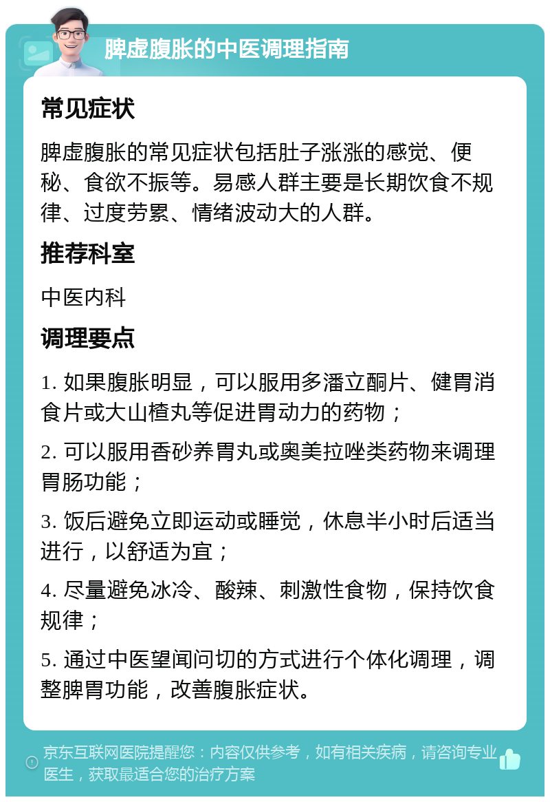 脾虚腹胀的中医调理指南 常见症状 脾虚腹胀的常见症状包括肚子涨涨的感觉、便秘、食欲不振等。易感人群主要是长期饮食不规律、过度劳累、情绪波动大的人群。 推荐科室 中医内科 调理要点 1. 如果腹胀明显，可以服用多潘立酮片、健胃消食片或大山楂丸等促进胃动力的药物； 2. 可以服用香砂养胃丸或奥美拉唑类药物来调理胃肠功能； 3. 饭后避免立即运动或睡觉，休息半小时后适当进行，以舒适为宜； 4. 尽量避免冰冷、酸辣、刺激性食物，保持饮食规律； 5. 通过中医望闻问切的方式进行个体化调理，调整脾胃功能，改善腹胀症状。