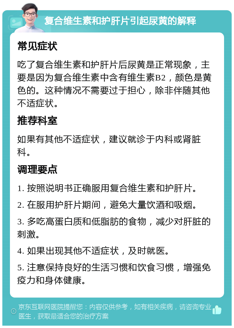 复合维生素和护肝片引起尿黄的解释 常见症状 吃了复合维生素和护肝片后尿黄是正常现象，主要是因为复合维生素中含有维生素B2，颜色是黄色的。这种情况不需要过于担心，除非伴随其他不适症状。 推荐科室 如果有其他不适症状，建议就诊于内科或肾脏科。 调理要点 1. 按照说明书正确服用复合维生素和护肝片。 2. 在服用护肝片期间，避免大量饮酒和吸烟。 3. 多吃高蛋白质和低脂肪的食物，减少对肝脏的刺激。 4. 如果出现其他不适症状，及时就医。 5. 注意保持良好的生活习惯和饮食习惯，增强免疫力和身体健康。