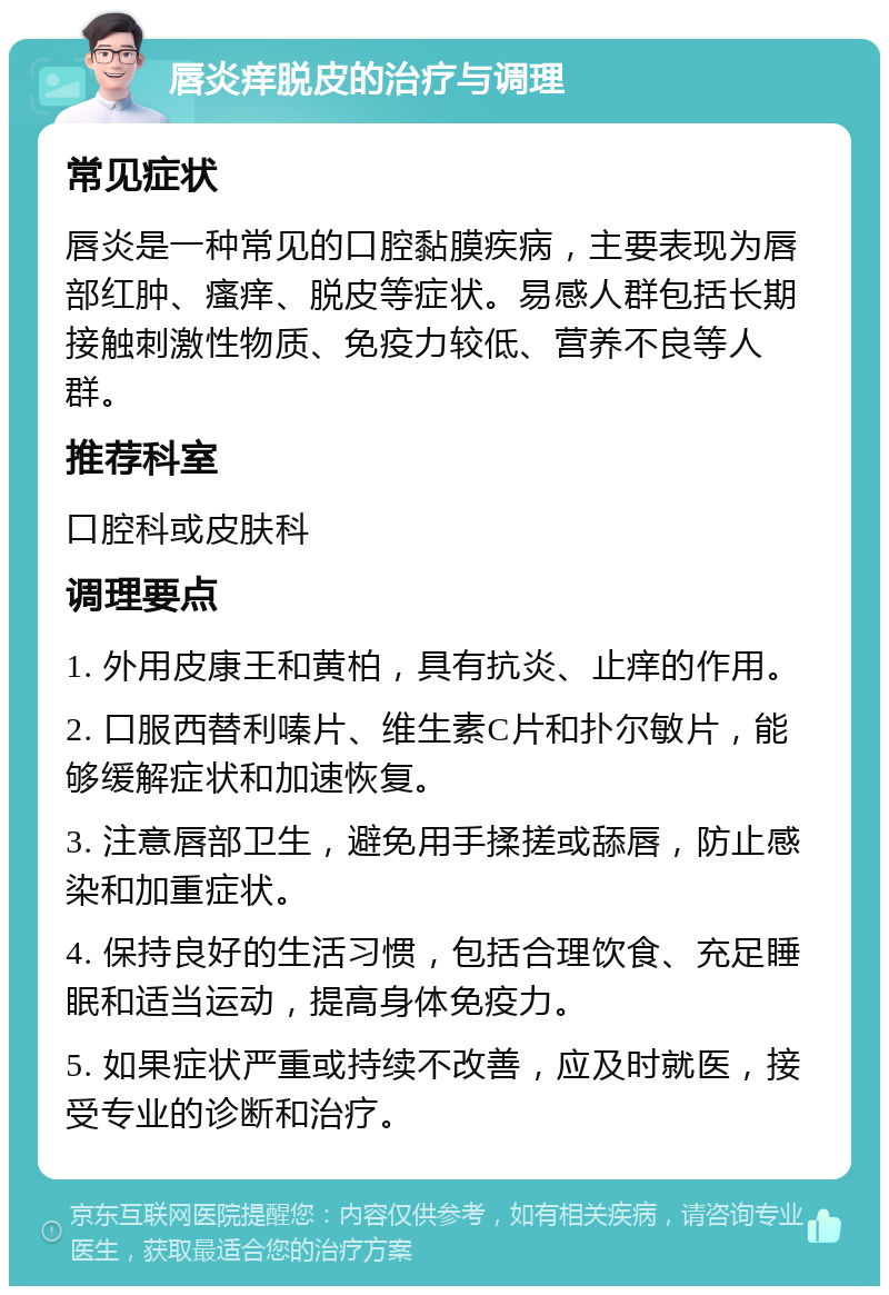 唇炎痒脱皮的治疗与调理 常见症状 唇炎是一种常见的口腔黏膜疾病，主要表现为唇部红肿、瘙痒、脱皮等症状。易感人群包括长期接触刺激性物质、免疫力较低、营养不良等人群。 推荐科室 口腔科或皮肤科 调理要点 1. 外用皮康王和黄柏，具有抗炎、止痒的作用。 2. 口服西替利嗪片、维生素C片和扑尔敏片，能够缓解症状和加速恢复。 3. 注意唇部卫生，避免用手揉搓或舔唇，防止感染和加重症状。 4. 保持良好的生活习惯，包括合理饮食、充足睡眠和适当运动，提高身体免疫力。 5. 如果症状严重或持续不改善，应及时就医，接受专业的诊断和治疗。