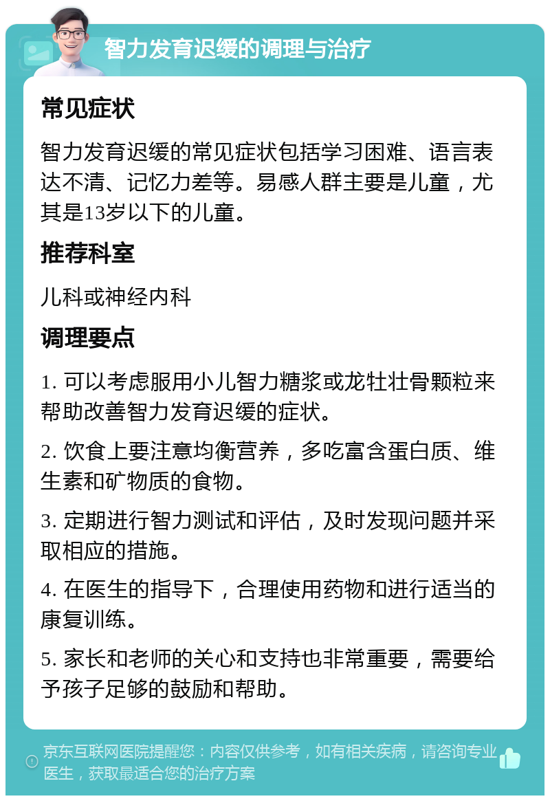 智力发育迟缓的调理与治疗 常见症状 智力发育迟缓的常见症状包括学习困难、语言表达不清、记忆力差等。易感人群主要是儿童，尤其是13岁以下的儿童。 推荐科室 儿科或神经内科 调理要点 1. 可以考虑服用小儿智力糖浆或龙牡壮骨颗粒来帮助改善智力发育迟缓的症状。 2. 饮食上要注意均衡营养，多吃富含蛋白质、维生素和矿物质的食物。 3. 定期进行智力测试和评估，及时发现问题并采取相应的措施。 4. 在医生的指导下，合理使用药物和进行适当的康复训练。 5. 家长和老师的关心和支持也非常重要，需要给予孩子足够的鼓励和帮助。