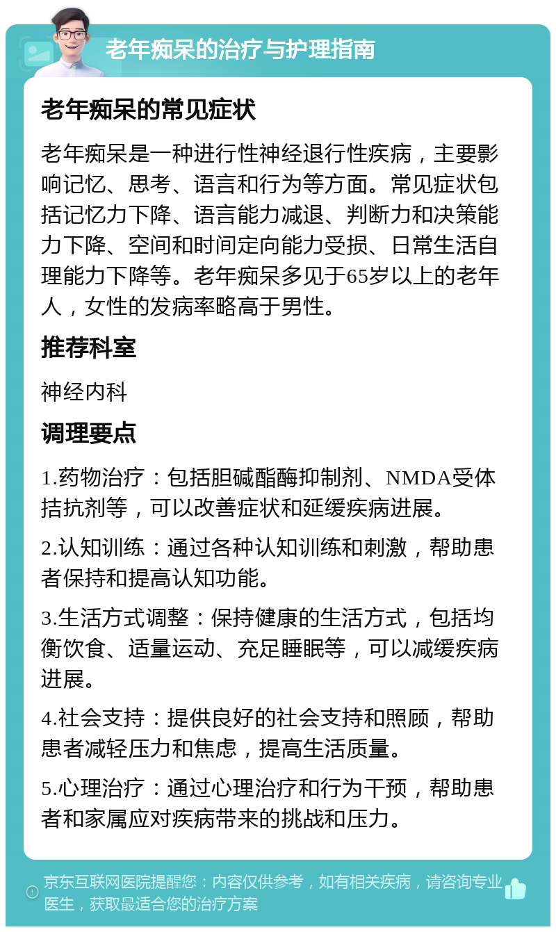 老年痴呆的治疗与护理指南 老年痴呆的常见症状 老年痴呆是一种进行性神经退行性疾病，主要影响记忆、思考、语言和行为等方面。常见症状包括记忆力下降、语言能力减退、判断力和决策能力下降、空间和时间定向能力受损、日常生活自理能力下降等。老年痴呆多见于65岁以上的老年人，女性的发病率略高于男性。 推荐科室 神经内科 调理要点 1.药物治疗：包括胆碱酯酶抑制剂、NMDA受体拮抗剂等，可以改善症状和延缓疾病进展。 2.认知训练：通过各种认知训练和刺激，帮助患者保持和提高认知功能。 3.生活方式调整：保持健康的生活方式，包括均衡饮食、适量运动、充足睡眠等，可以减缓疾病进展。 4.社会支持：提供良好的社会支持和照顾，帮助患者减轻压力和焦虑，提高生活质量。 5.心理治疗：通过心理治疗和行为干预，帮助患者和家属应对疾病带来的挑战和压力。