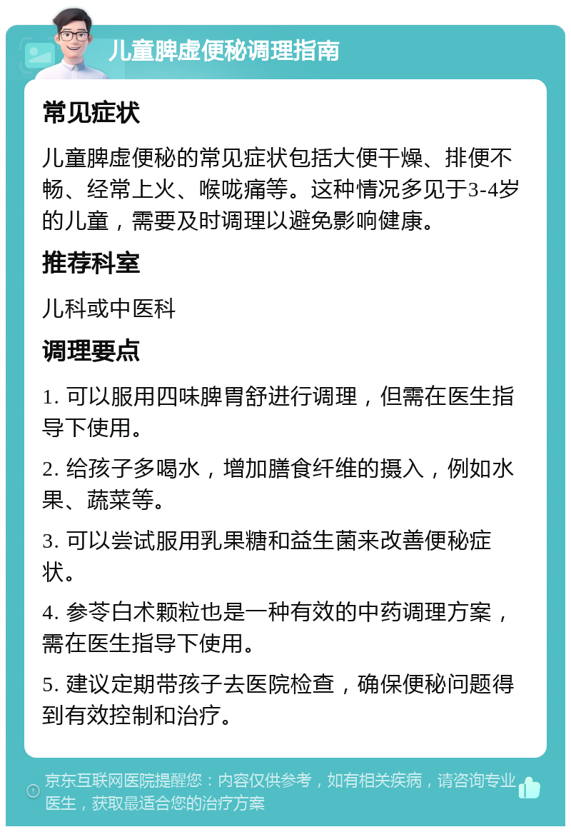 儿童脾虚便秘调理指南 常见症状 儿童脾虚便秘的常见症状包括大便干燥、排便不畅、经常上火、喉咙痛等。这种情况多见于3-4岁的儿童，需要及时调理以避免影响健康。 推荐科室 儿科或中医科 调理要点 1. 可以服用四味脾胃舒进行调理，但需在医生指导下使用。 2. 给孩子多喝水，增加膳食纤维的摄入，例如水果、蔬菜等。 3. 可以尝试服用乳果糖和益生菌来改善便秘症状。 4. 参苓白术颗粒也是一种有效的中药调理方案，需在医生指导下使用。 5. 建议定期带孩子去医院检查，确保便秘问题得到有效控制和治疗。