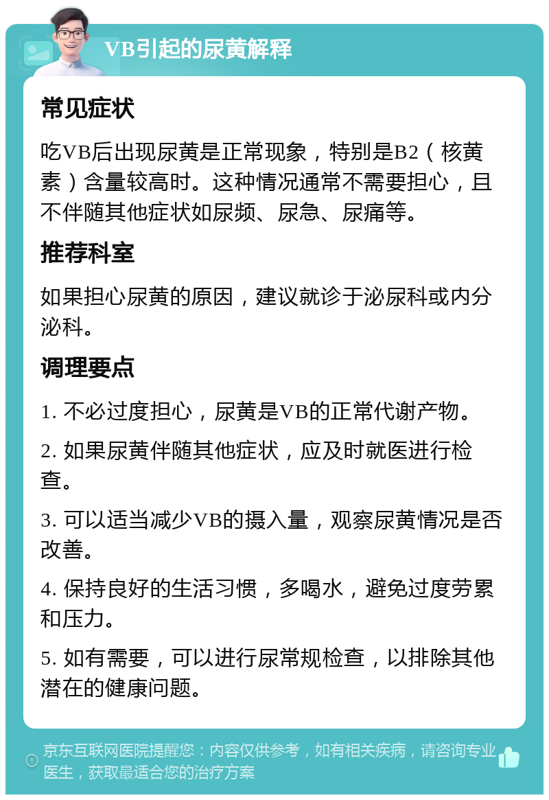 VB引起的尿黄解释 常见症状 吃VB后出现尿黄是正常现象，特别是B2（核黄素）含量较高时。这种情况通常不需要担心，且不伴随其他症状如尿频、尿急、尿痛等。 推荐科室 如果担心尿黄的原因，建议就诊于泌尿科或内分泌科。 调理要点 1. 不必过度担心，尿黄是VB的正常代谢产物。 2. 如果尿黄伴随其他症状，应及时就医进行检查。 3. 可以适当减少VB的摄入量，观察尿黄情况是否改善。 4. 保持良好的生活习惯，多喝水，避免过度劳累和压力。 5. 如有需要，可以进行尿常规检查，以排除其他潜在的健康问题。