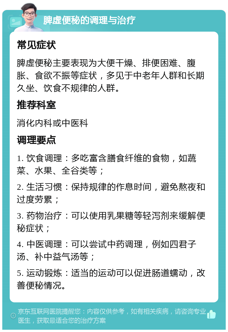 脾虚便秘的调理与治疗 常见症状 脾虚便秘主要表现为大便干燥、排便困难、腹胀、食欲不振等症状，多见于中老年人群和长期久坐、饮食不规律的人群。 推荐科室 消化内科或中医科 调理要点 1. 饮食调理：多吃富含膳食纤维的食物，如蔬菜、水果、全谷类等； 2. 生活习惯：保持规律的作息时间，避免熬夜和过度劳累； 3. 药物治疗：可以使用乳果糖等轻泻剂来缓解便秘症状； 4. 中医调理：可以尝试中药调理，例如四君子汤、补中益气汤等； 5. 运动锻炼：适当的运动可以促进肠道蠕动，改善便秘情况。