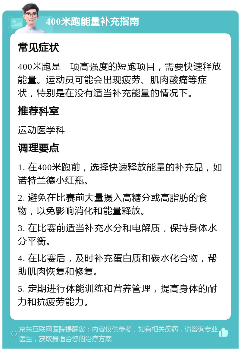 400米跑能量补充指南 常见症状 400米跑是一项高强度的短跑项目，需要快速释放能量。运动员可能会出现疲劳、肌肉酸痛等症状，特别是在没有适当补充能量的情况下。 推荐科室 运动医学科 调理要点 1. 在400米跑前，选择快速释放能量的补充品，如诺特兰德小红瓶。 2. 避免在比赛前大量摄入高糖分或高脂肪的食物，以免影响消化和能量释放。 3. 在比赛前适当补充水分和电解质，保持身体水分平衡。 4. 在比赛后，及时补充蛋白质和碳水化合物，帮助肌肉恢复和修复。 5. 定期进行体能训练和营养管理，提高身体的耐力和抗疲劳能力。