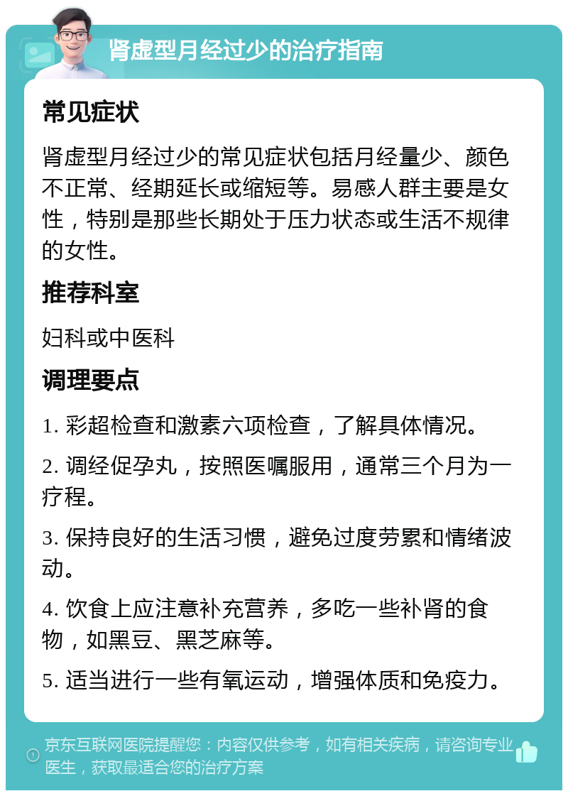 肾虚型月经过少的治疗指南 常见症状 肾虚型月经过少的常见症状包括月经量少、颜色不正常、经期延长或缩短等。易感人群主要是女性，特别是那些长期处于压力状态或生活不规律的女性。 推荐科室 妇科或中医科 调理要点 1. 彩超检查和激素六项检查，了解具体情况。 2. 调经促孕丸，按照医嘱服用，通常三个月为一疗程。 3. 保持良好的生活习惯，避免过度劳累和情绪波动。 4. 饮食上应注意补充营养，多吃一些补肾的食物，如黑豆、黑芝麻等。 5. 适当进行一些有氧运动，增强体质和免疫力。