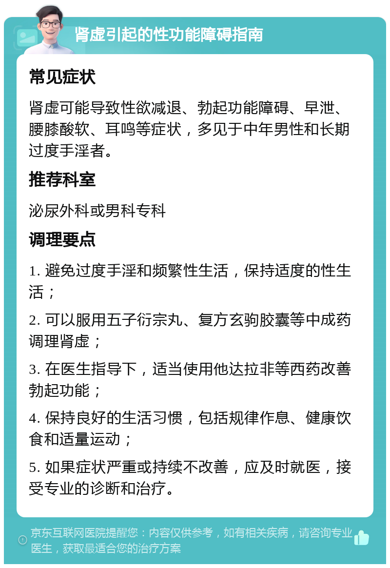 肾虚引起的性功能障碍指南 常见症状 肾虚可能导致性欲减退、勃起功能障碍、早泄、腰膝酸软、耳鸣等症状，多见于中年男性和长期过度手淫者。 推荐科室 泌尿外科或男科专科 调理要点 1. 避免过度手淫和频繁性生活，保持适度的性生活； 2. 可以服用五子衍宗丸、复方玄驹胶囊等中成药调理肾虚； 3. 在医生指导下，适当使用他达拉非等西药改善勃起功能； 4. 保持良好的生活习惯，包括规律作息、健康饮食和适量运动； 5. 如果症状严重或持续不改善，应及时就医，接受专业的诊断和治疗。