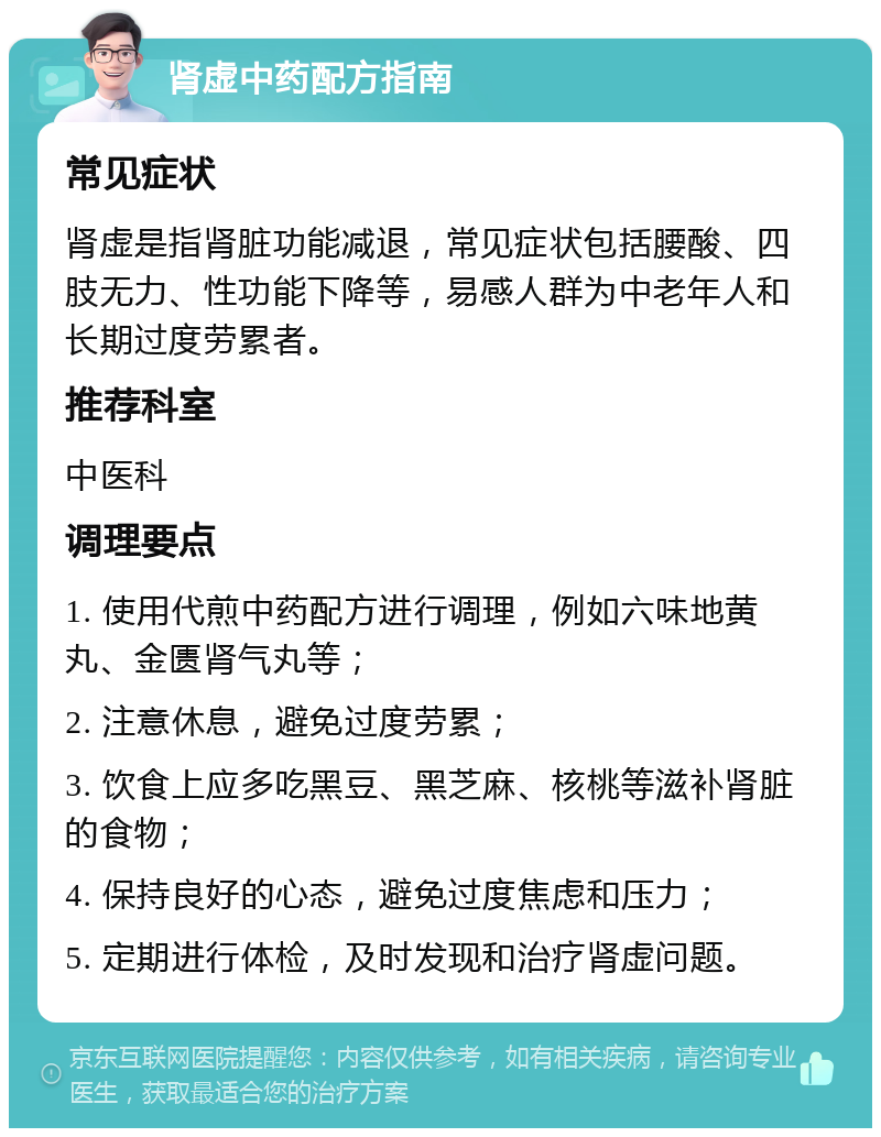 肾虚中药配方指南 常见症状 肾虚是指肾脏功能减退，常见症状包括腰酸、四肢无力、性功能下降等，易感人群为中老年人和长期过度劳累者。 推荐科室 中医科 调理要点 1. 使用代煎中药配方进行调理，例如六味地黄丸、金匮肾气丸等； 2. 注意休息，避免过度劳累； 3. 饮食上应多吃黑豆、黑芝麻、核桃等滋补肾脏的食物； 4. 保持良好的心态，避免过度焦虑和压力； 5. 定期进行体检，及时发现和治疗肾虚问题。