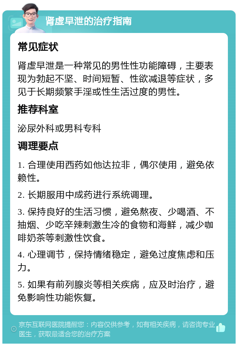 肾虚早泄的治疗指南 常见症状 肾虚早泄是一种常见的男性性功能障碍，主要表现为勃起不坚、时间短暂、性欲减退等症状，多见于长期频繁手淫或性生活过度的男性。 推荐科室 泌尿外科或男科专科 调理要点 1. 合理使用西药如他达拉非，偶尔使用，避免依赖性。 2. 长期服用中成药进行系统调理。 3. 保持良好的生活习惯，避免熬夜、少喝酒、不抽烟、少吃辛辣刺激生冷的食物和海鲜，减少咖啡奶茶等刺激性饮食。 4. 心理调节，保持情绪稳定，避免过度焦虑和压力。 5. 如果有前列腺炎等相关疾病，应及时治疗，避免影响性功能恢复。