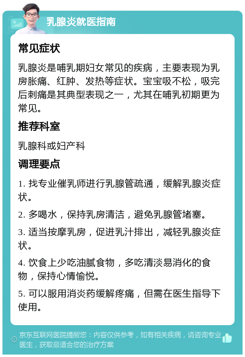 乳腺炎就医指南 常见症状 乳腺炎是哺乳期妇女常见的疾病，主要表现为乳房胀痛、红肿、发热等症状。宝宝吸不松，吸完后刺痛是其典型表现之一，尤其在哺乳初期更为常见。 推荐科室 乳腺科或妇产科 调理要点 1. 找专业催乳师进行乳腺管疏通，缓解乳腺炎症状。 2. 多喝水，保持乳房清洁，避免乳腺管堵塞。 3. 适当按摩乳房，促进乳汁排出，减轻乳腺炎症状。 4. 饮食上少吃油腻食物，多吃清淡易消化的食物，保持心情愉悦。 5. 可以服用消炎药缓解疼痛，但需在医生指导下使用。