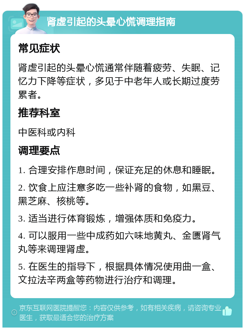 肾虚引起的头晕心慌调理指南 常见症状 肾虚引起的头晕心慌通常伴随着疲劳、失眠、记忆力下降等症状，多见于中老年人或长期过度劳累者。 推荐科室 中医科或内科 调理要点 1. 合理安排作息时间，保证充足的休息和睡眠。 2. 饮食上应注意多吃一些补肾的食物，如黑豆、黑芝麻、核桃等。 3. 适当进行体育锻炼，增强体质和免疫力。 4. 可以服用一些中成药如六味地黄丸、金匮肾气丸等来调理肾虚。 5. 在医生的指导下，根据具体情况使用曲一盒、文拉法辛两盒等药物进行治疗和调理。