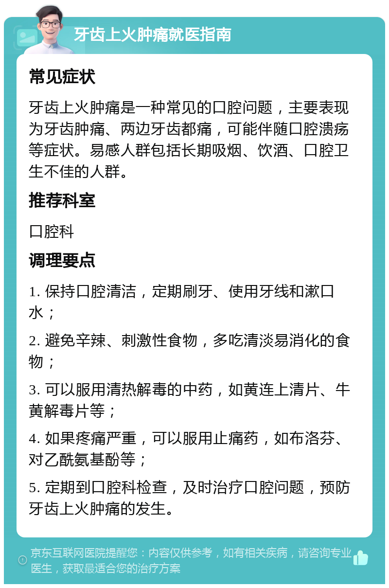 牙齿上火肿痛就医指南 常见症状 牙齿上火肿痛是一种常见的口腔问题，主要表现为牙齿肿痛、两边牙齿都痛，可能伴随口腔溃疡等症状。易感人群包括长期吸烟、饮酒、口腔卫生不佳的人群。 推荐科室 口腔科 调理要点 1. 保持口腔清洁，定期刷牙、使用牙线和漱口水； 2. 避免辛辣、刺激性食物，多吃清淡易消化的食物； 3. 可以服用清热解毒的中药，如黄连上清片、牛黄解毒片等； 4. 如果疼痛严重，可以服用止痛药，如布洛芬、对乙酰氨基酚等； 5. 定期到口腔科检查，及时治疗口腔问题，预防牙齿上火肿痛的发生。