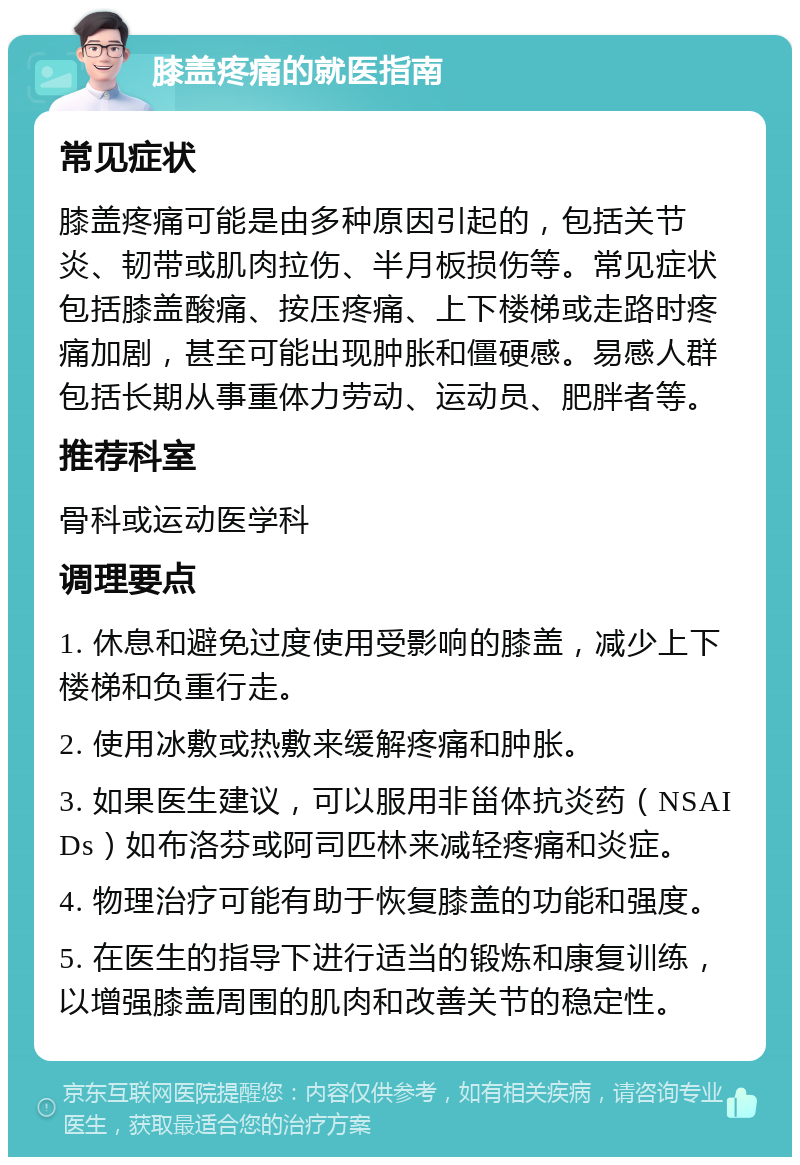 膝盖疼痛的就医指南 常见症状 膝盖疼痛可能是由多种原因引起的，包括关节炎、韧带或肌肉拉伤、半月板损伤等。常见症状包括膝盖酸痛、按压疼痛、上下楼梯或走路时疼痛加剧，甚至可能出现肿胀和僵硬感。易感人群包括长期从事重体力劳动、运动员、肥胖者等。 推荐科室 骨科或运动医学科 调理要点 1. 休息和避免过度使用受影响的膝盖，减少上下楼梯和负重行走。 2. 使用冰敷或热敷来缓解疼痛和肿胀。 3. 如果医生建议，可以服用非甾体抗炎药（NSAIDs）如布洛芬或阿司匹林来减轻疼痛和炎症。 4. 物理治疗可能有助于恢复膝盖的功能和强度。 5. 在医生的指导下进行适当的锻炼和康复训练，以增强膝盖周围的肌肉和改善关节的稳定性。