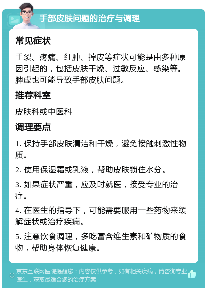 手部皮肤问题的治疗与调理 常见症状 手裂、疼痛、红肿、掉皮等症状可能是由多种原因引起的，包括皮肤干燥、过敏反应、感染等。脾虚也可能导致手部皮肤问题。 推荐科室 皮肤科或中医科 调理要点 1. 保持手部皮肤清洁和干燥，避免接触刺激性物质。 2. 使用保湿霜或乳液，帮助皮肤锁住水分。 3. 如果症状严重，应及时就医，接受专业的治疗。 4. 在医生的指导下，可能需要服用一些药物来缓解症状或治疗疾病。 5. 注意饮食调理，多吃富含维生素和矿物质的食物，帮助身体恢复健康。