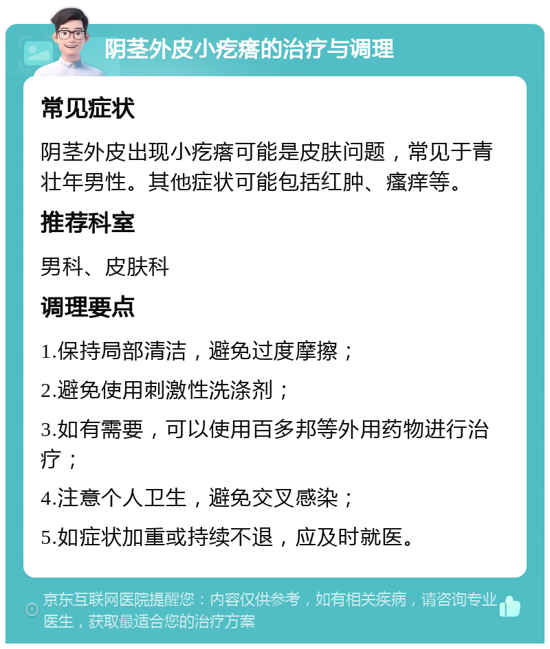 阴茎外皮小疙瘩的治疗与调理 常见症状 阴茎外皮出现小疙瘩可能是皮肤问题，常见于青壮年男性。其他症状可能包括红肿、瘙痒等。 推荐科室 男科、皮肤科 调理要点 1.保持局部清洁，避免过度摩擦； 2.避免使用刺激性洗涤剂； 3.如有需要，可以使用百多邦等外用药物进行治疗； 4.注意个人卫生，避免交叉感染； 5.如症状加重或持续不退，应及时就医。