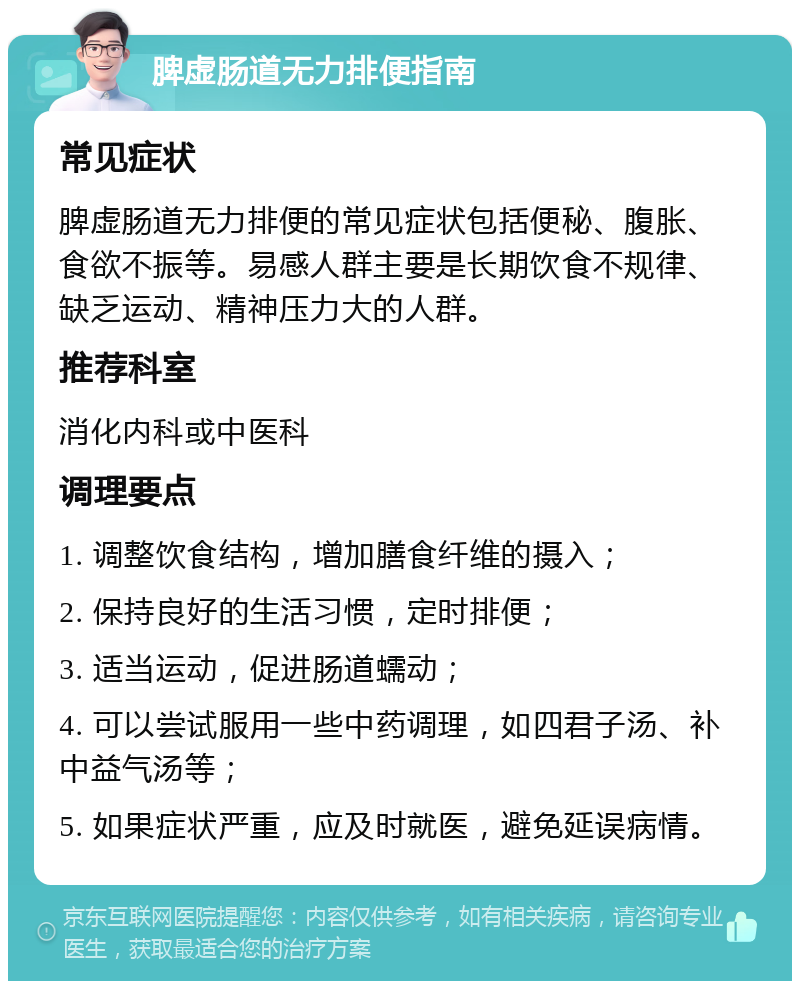 脾虚肠道无力排便指南 常见症状 脾虚肠道无力排便的常见症状包括便秘、腹胀、食欲不振等。易感人群主要是长期饮食不规律、缺乏运动、精神压力大的人群。 推荐科室 消化内科或中医科 调理要点 1. 调整饮食结构，增加膳食纤维的摄入； 2. 保持良好的生活习惯，定时排便； 3. 适当运动，促进肠道蠕动； 4. 可以尝试服用一些中药调理，如四君子汤、补中益气汤等； 5. 如果症状严重，应及时就医，避免延误病情。