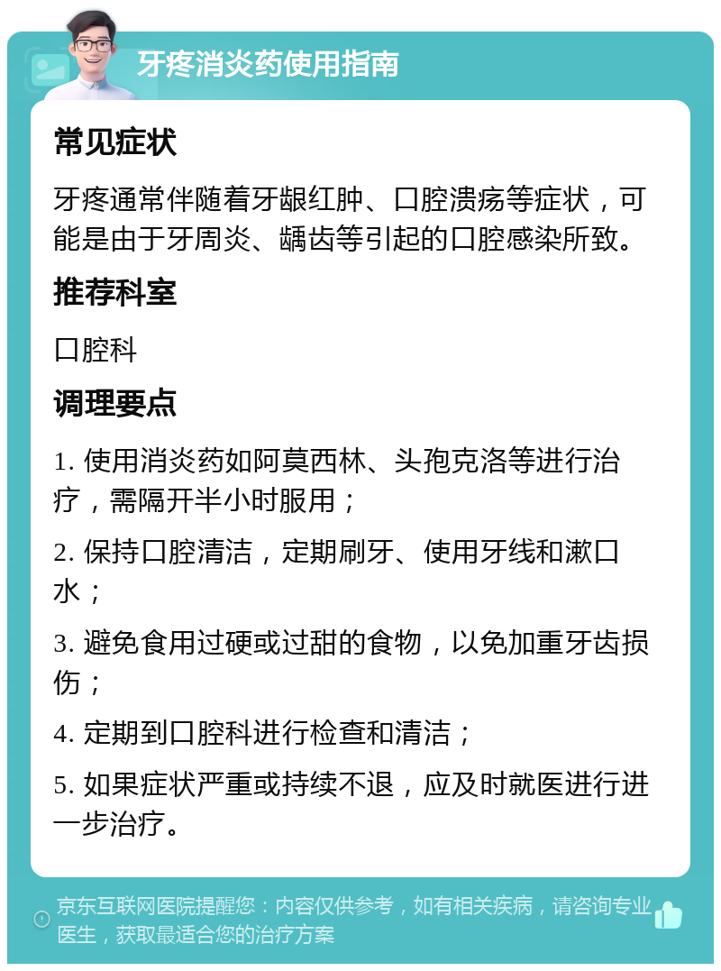 牙疼消炎药使用指南 常见症状 牙疼通常伴随着牙龈红肿、口腔溃疡等症状，可能是由于牙周炎、龋齿等引起的口腔感染所致。 推荐科室 口腔科 调理要点 1. 使用消炎药如阿莫西林、头孢克洛等进行治疗，需隔开半小时服用； 2. 保持口腔清洁，定期刷牙、使用牙线和漱口水； 3. 避免食用过硬或过甜的食物，以免加重牙齿损伤； 4. 定期到口腔科进行检查和清洁； 5. 如果症状严重或持续不退，应及时就医进行进一步治疗。