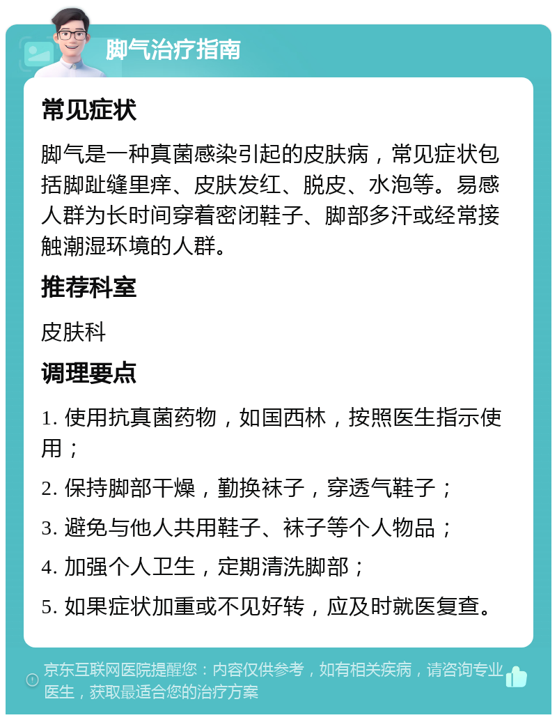 脚气治疗指南 常见症状 脚气是一种真菌感染引起的皮肤病，常见症状包括脚趾缝里痒、皮肤发红、脱皮、水泡等。易感人群为长时间穿着密闭鞋子、脚部多汗或经常接触潮湿环境的人群。 推荐科室 皮肤科 调理要点 1. 使用抗真菌药物，如国西林，按照医生指示使用； 2. 保持脚部干燥，勤换袜子，穿透气鞋子； 3. 避免与他人共用鞋子、袜子等个人物品； 4. 加强个人卫生，定期清洗脚部； 5. 如果症状加重或不见好转，应及时就医复查。