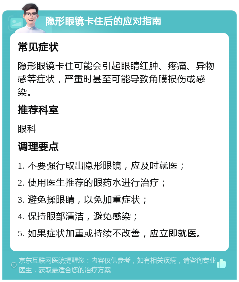 隐形眼镜卡住后的应对指南 常见症状 隐形眼镜卡住可能会引起眼睛红肿、疼痛、异物感等症状，严重时甚至可能导致角膜损伤或感染。 推荐科室 眼科 调理要点 1. 不要强行取出隐形眼镜，应及时就医； 2. 使用医生推荐的眼药水进行治疗； 3. 避免揉眼睛，以免加重症状； 4. 保持眼部清洁，避免感染； 5. 如果症状加重或持续不改善，应立即就医。