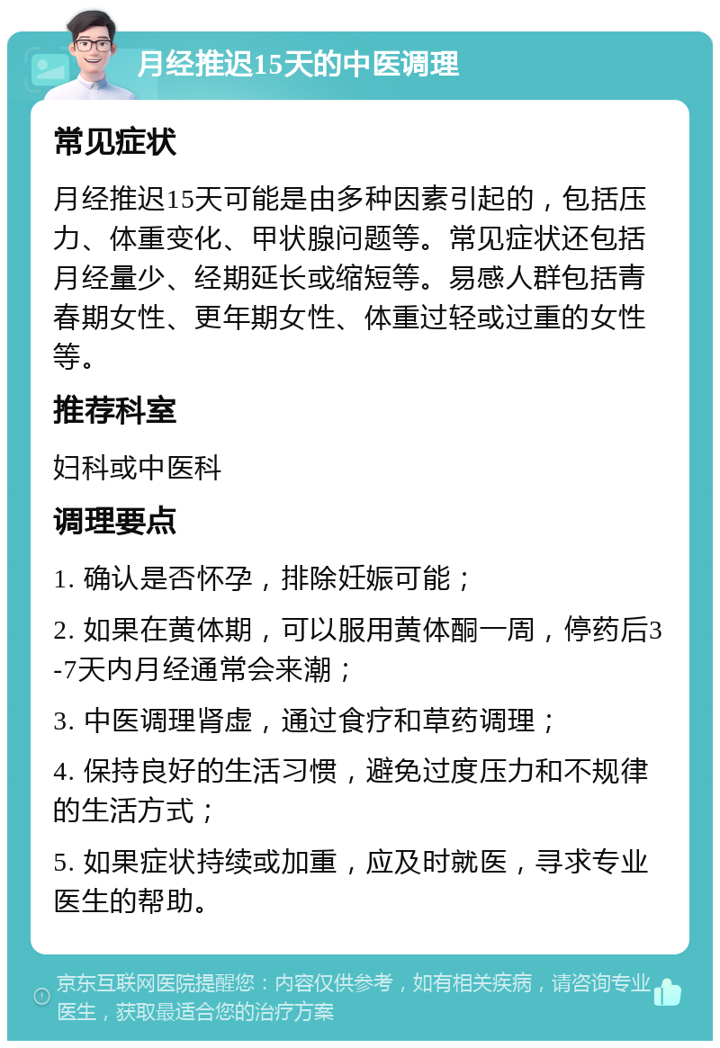 月经推迟15天的中医调理 常见症状 月经推迟15天可能是由多种因素引起的，包括压力、体重变化、甲状腺问题等。常见症状还包括月经量少、经期延长或缩短等。易感人群包括青春期女性、更年期女性、体重过轻或过重的女性等。 推荐科室 妇科或中医科 调理要点 1. 确认是否怀孕，排除妊娠可能； 2. 如果在黄体期，可以服用黄体酮一周，停药后3-7天内月经通常会来潮； 3. 中医调理肾虚，通过食疗和草药调理； 4. 保持良好的生活习惯，避免过度压力和不规律的生活方式； 5. 如果症状持续或加重，应及时就医，寻求专业医生的帮助。