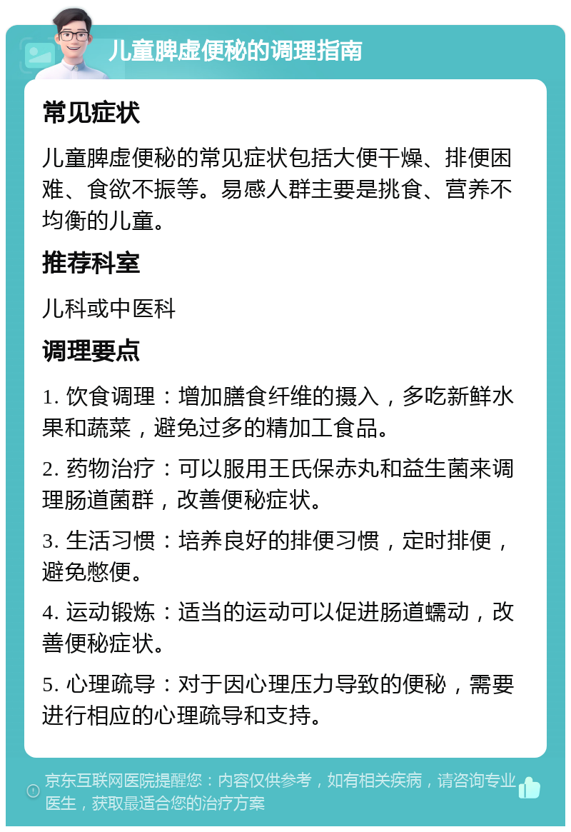 儿童脾虚便秘的调理指南 常见症状 儿童脾虚便秘的常见症状包括大便干燥、排便困难、食欲不振等。易感人群主要是挑食、营养不均衡的儿童。 推荐科室 儿科或中医科 调理要点 1. 饮食调理：增加膳食纤维的摄入，多吃新鲜水果和蔬菜，避免过多的精加工食品。 2. 药物治疗：可以服用王氏保赤丸和益生菌来调理肠道菌群，改善便秘症状。 3. 生活习惯：培养良好的排便习惯，定时排便，避免憋便。 4. 运动锻炼：适当的运动可以促进肠道蠕动，改善便秘症状。 5. 心理疏导：对于因心理压力导致的便秘，需要进行相应的心理疏导和支持。