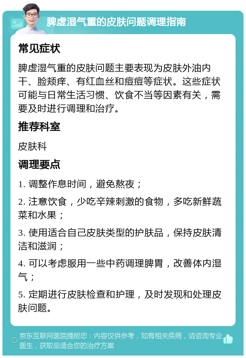 脾虚湿气重的皮肤问题调理指南 常见症状 脾虚湿气重的皮肤问题主要表现为皮肤外油内干、脸颊痒、有红血丝和痘痘等症状。这些症状可能与日常生活习惯、饮食不当等因素有关，需要及时进行调理和治疗。 推荐科室 皮肤科 调理要点 1. 调整作息时间，避免熬夜； 2. 注意饮食，少吃辛辣刺激的食物，多吃新鲜蔬菜和水果； 3. 使用适合自己皮肤类型的护肤品，保持皮肤清洁和滋润； 4. 可以考虑服用一些中药调理脾胃，改善体内湿气； 5. 定期进行皮肤检查和护理，及时发现和处理皮肤问题。