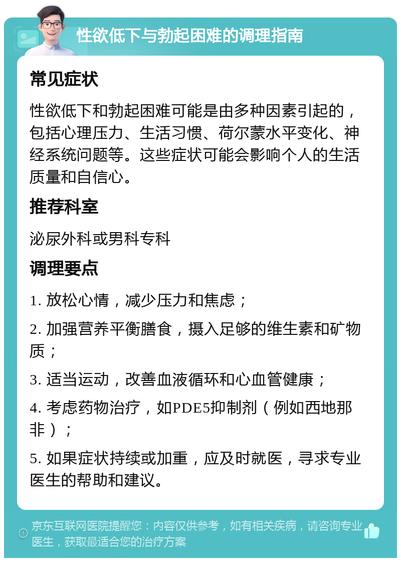 性欲低下与勃起困难的调理指南 常见症状 性欲低下和勃起困难可能是由多种因素引起的，包括心理压力、生活习惯、荷尔蒙水平变化、神经系统问题等。这些症状可能会影响个人的生活质量和自信心。 推荐科室 泌尿外科或男科专科 调理要点 1. 放松心情，减少压力和焦虑； 2. 加强营养平衡膳食，摄入足够的维生素和矿物质； 3. 适当运动，改善血液循环和心血管健康； 4. 考虑药物治疗，如PDE5抑制剂（例如西地那非）； 5. 如果症状持续或加重，应及时就医，寻求专业医生的帮助和建议。