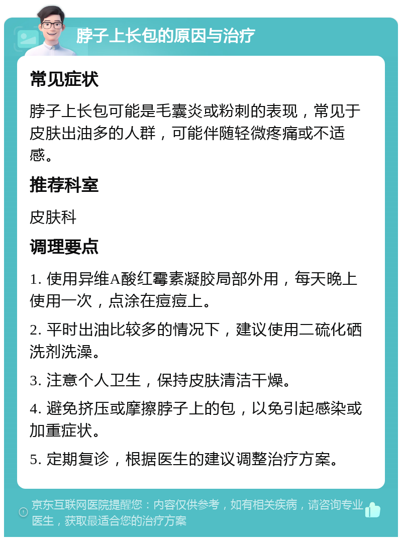 脖子上长包的原因与治疗 常见症状 脖子上长包可能是毛囊炎或粉刺的表现，常见于皮肤出油多的人群，可能伴随轻微疼痛或不适感。 推荐科室 皮肤科 调理要点 1. 使用异维A酸红霉素凝胶局部外用，每天晚上使用一次，点涂在痘痘上。 2. 平时出油比较多的情况下，建议使用二硫化硒洗剂洗澡。 3. 注意个人卫生，保持皮肤清洁干燥。 4. 避免挤压或摩擦脖子上的包，以免引起感染或加重症状。 5. 定期复诊，根据医生的建议调整治疗方案。