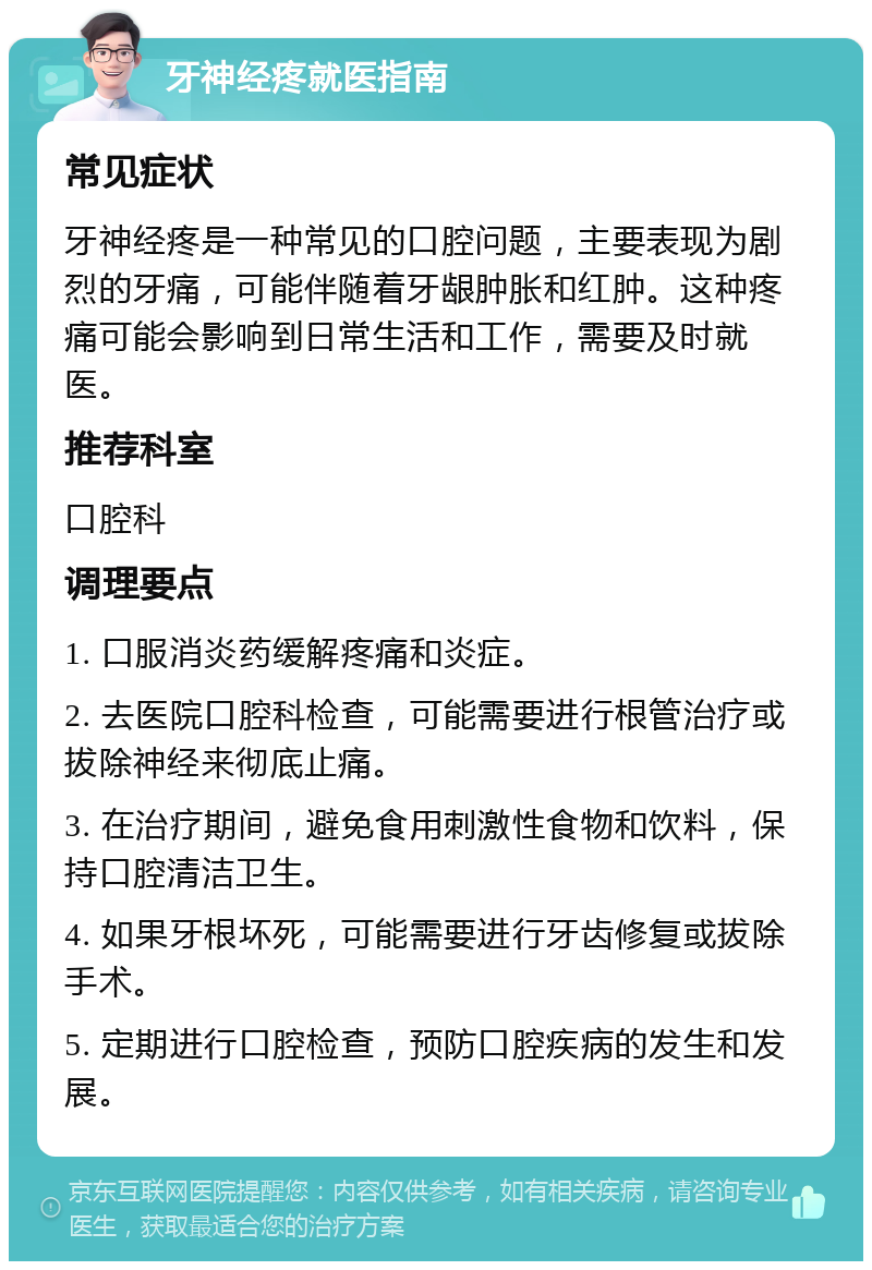 牙神经疼就医指南 常见症状 牙神经疼是一种常见的口腔问题，主要表现为剧烈的牙痛，可能伴随着牙龈肿胀和红肿。这种疼痛可能会影响到日常生活和工作，需要及时就医。 推荐科室 口腔科 调理要点 1. 口服消炎药缓解疼痛和炎症。 2. 去医院口腔科检查，可能需要进行根管治疗或拔除神经来彻底止痛。 3. 在治疗期间，避免食用刺激性食物和饮料，保持口腔清洁卫生。 4. 如果牙根坏死，可能需要进行牙齿修复或拔除手术。 5. 定期进行口腔检查，预防口腔疾病的发生和发展。