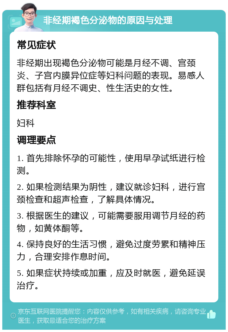 非经期褐色分泌物的原因与处理 常见症状 非经期出现褐色分泌物可能是月经不调、宫颈炎、子宫内膜异位症等妇科问题的表现。易感人群包括有月经不调史、性生活史的女性。 推荐科室 妇科 调理要点 1. 首先排除怀孕的可能性，使用早孕试纸进行检测。 2. 如果检测结果为阴性，建议就诊妇科，进行宫颈检查和超声检查，了解具体情况。 3. 根据医生的建议，可能需要服用调节月经的药物，如黄体酮等。 4. 保持良好的生活习惯，避免过度劳累和精神压力，合理安排作息时间。 5. 如果症状持续或加重，应及时就医，避免延误治疗。